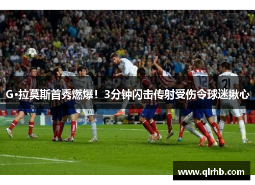 G·拉莫斯首秀燃爆！3分钟闪击传射受伤令球迷揪心